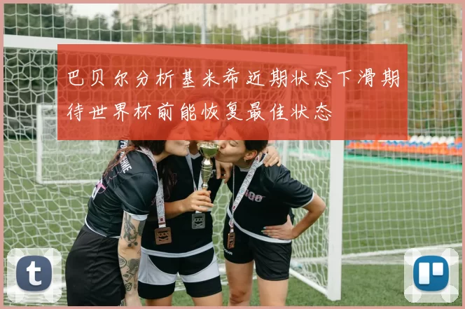 巴贝尔分析基米希近期状态下滑期待世界杯前能恢复最佳状态