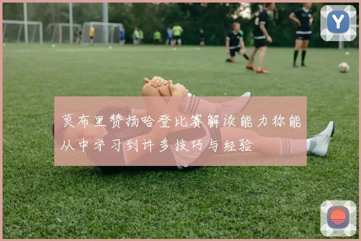 莫布里赞扬哈登比赛解读能力称能从中学习到许多技巧与经验