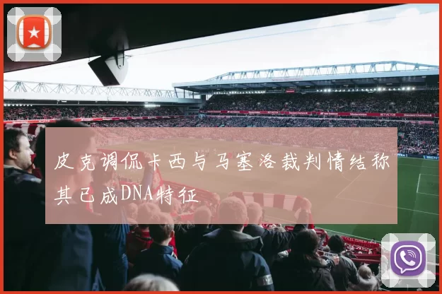 皮克调侃卡西与马塞洛裁判情结称其已成DNA特征