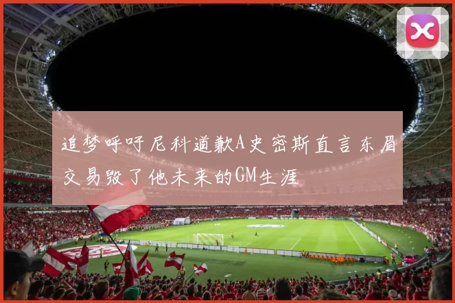 追梦呼吁尼科道歉A史密斯直言东眉交易毁了他未来的GM生涯
