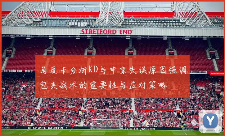 乌度卡分析KD与申京失误原因强调包夹战术的重要性与应对策略
