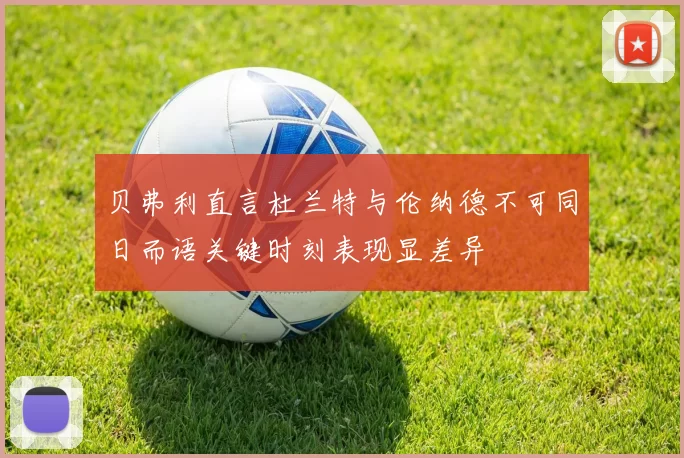 贝弗利直言杜兰特与伦纳德不可同日而语关键时刻表现显差异