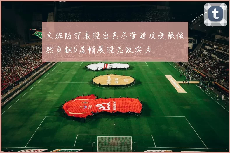 文班防守表现出色尽管进攻受限依然贡献6盖帽展现无敌实力