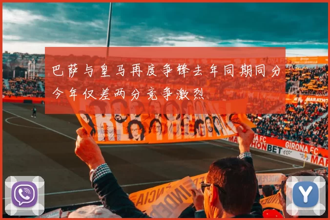 巴萨与皇马再度争锋去年同期同分今年仅差两分竞争激烈