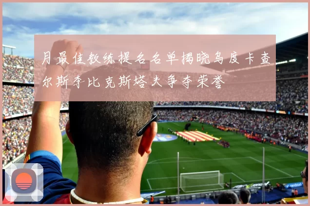 月最佳教练提名名单揭晓乌度卡查尔斯李比克斯塔夫争夺荣誉