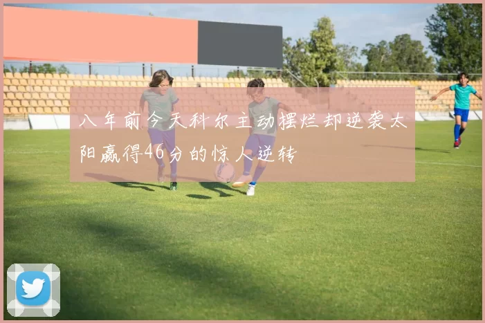 八年前今天科尔主动摆烂却逆袭太阳赢得46分的惊人逆转