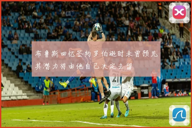 布鲁斯回忆签约罗伯逊时未曾预见其潜力将由他自己决定去留