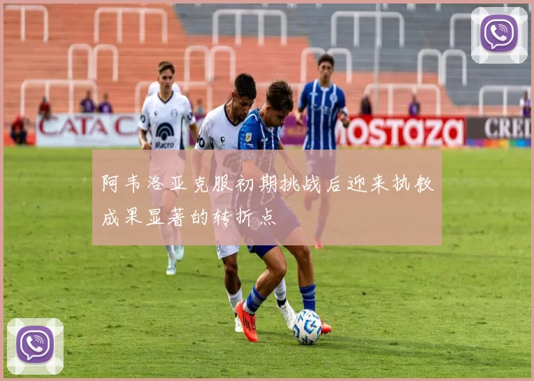 阿韦洛亚克服初期挑战后迎来执教成果显著的转折点