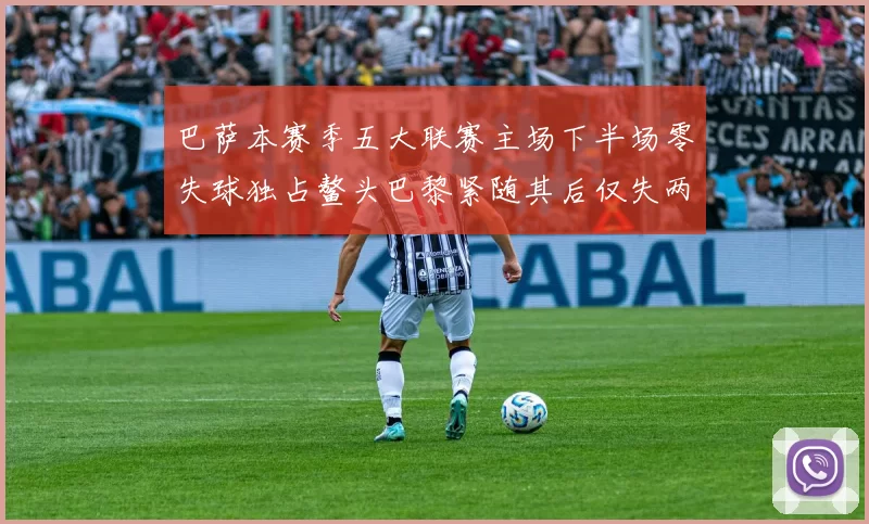 巴萨本赛季五大联赛主场下半场零失球独占鳌头巴黎紧随其后仅失两球