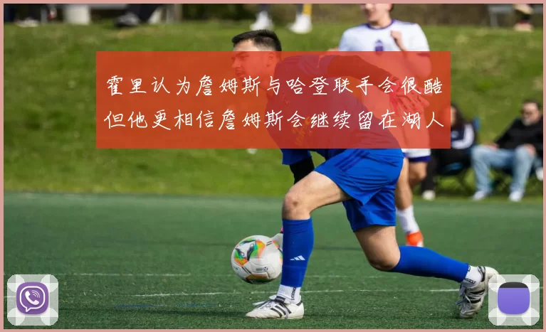 霍里认为詹姆斯与哈登联手会很酷但他更相信詹姆斯会继续留在湖人