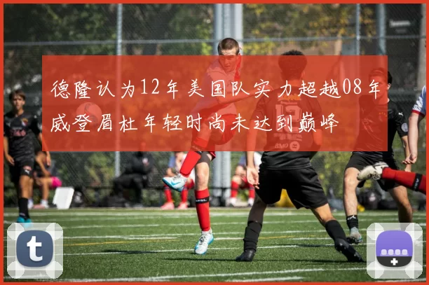 德隆认为12年美国队实力超越08年威登眉杜年轻时尚未达到巅峰