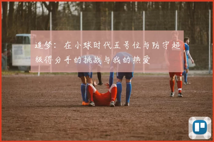 追梦：在小球时代五号位与防守超级得分手的挑战与我的热爱