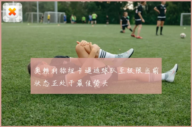 奥赖利称纽卡逼迫球队至极限当前状态正处于最佳势头