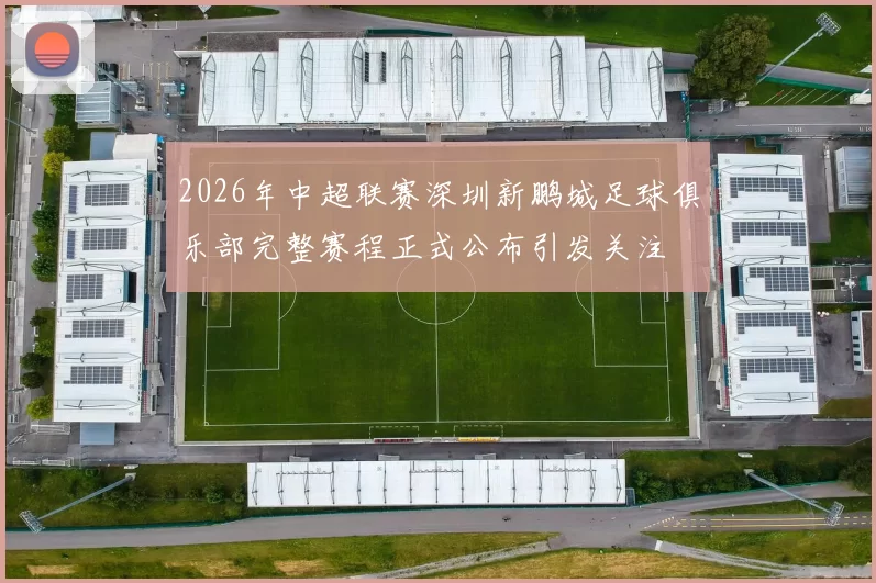 2026年中超联赛深圳新鹏城足球俱乐部完整赛程正式公布引发关注
