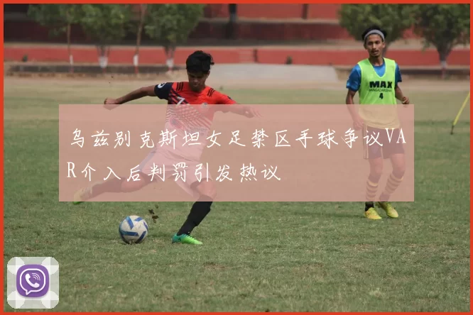 乌兹别克斯坦女足禁区手球争议VAR介入后判罚引发热议
