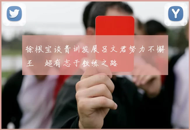 徐根宝谈青训发展吕文君努力不懈王燊超有志于教练之路