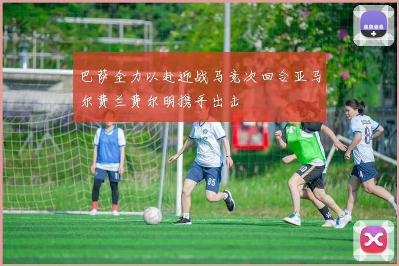 巴萨全力以赴迎战马竞次回合亚马尔费兰费尔明携手出击
