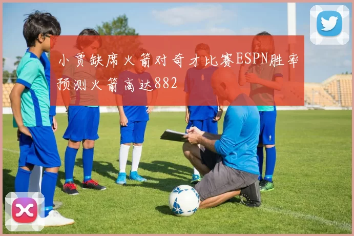 小贾缺席火箭对奇才比赛ESPN胜率预测火箭高达882