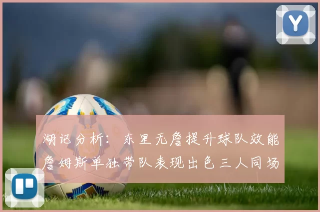 湖记分析：东里无詹提升球队效能詹姆斯单独带队表现出色三人同场反而下滑