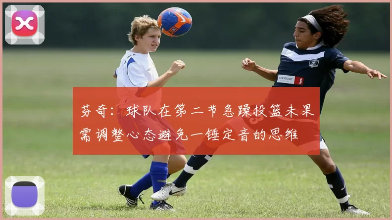芬奇：球队在第二节急躁投篮未果需调整心态避免一锤定音的思维