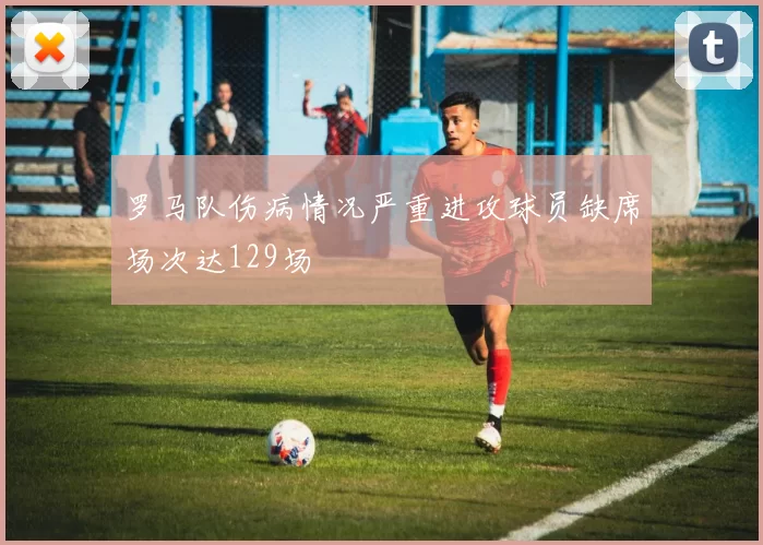 罗马队伤病情况严重进攻球员缺席场次达129场
