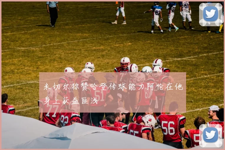 米切尔称赞哈登传球能力阿伦在他身上获益匪浅